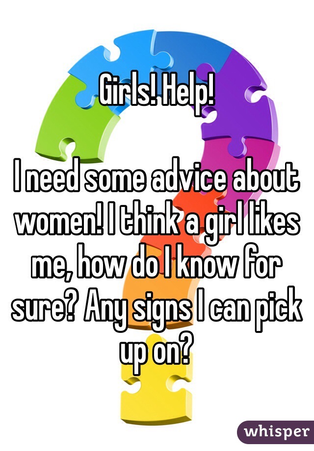 Girls! Help!

I need some advice about women! I think a girl likes me, how do I know for sure? Any signs I can pick up on?