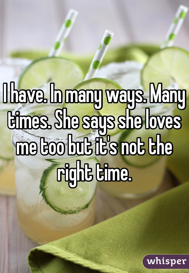 I have. In many ways. Many times. She says she loves me too but it's not the right time. 