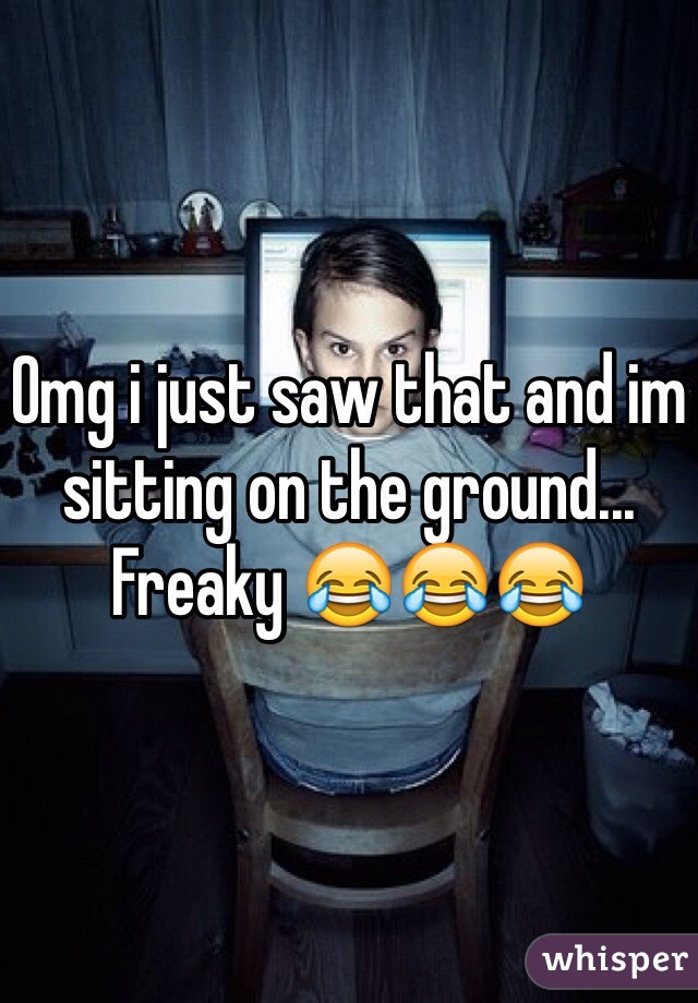 Omg i just saw that and im sitting on the ground... Freaky 😂😂😂