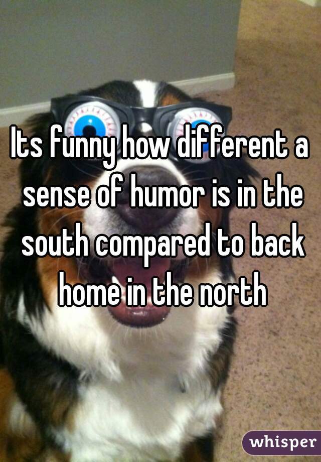Its funny how different a sense of humor is in the south compared to back home in the north