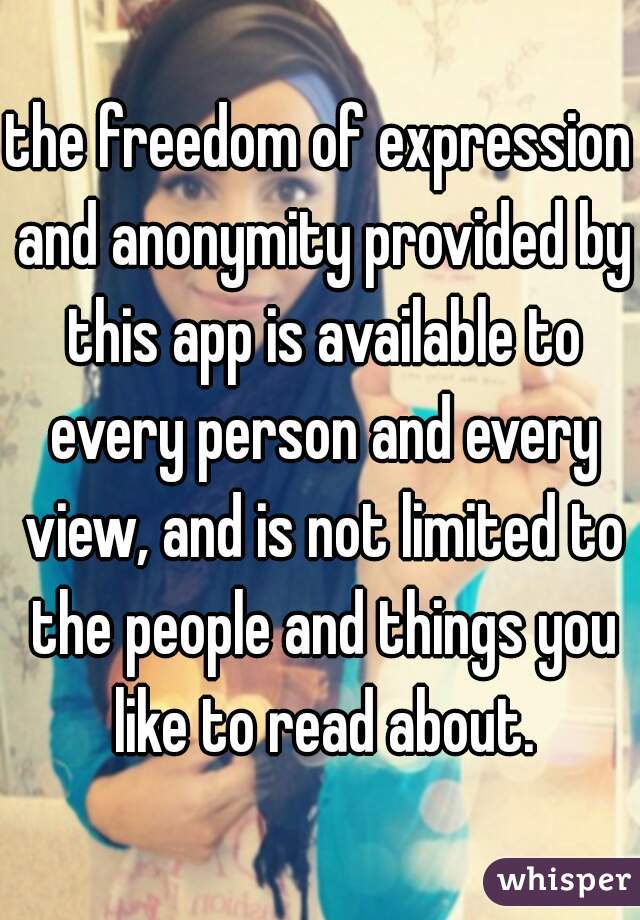 the freedom of expression and anonymity provided by this app is available to every person and every view, and is not limited to the people and things you like to read about.