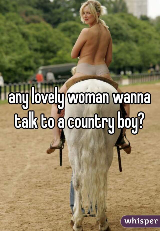 any lovely woman wanna talk to a country boy? 