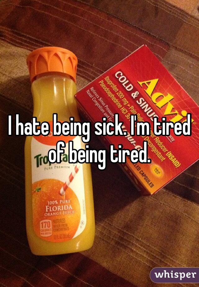 I hate being sick. I'm tired of being tired. 