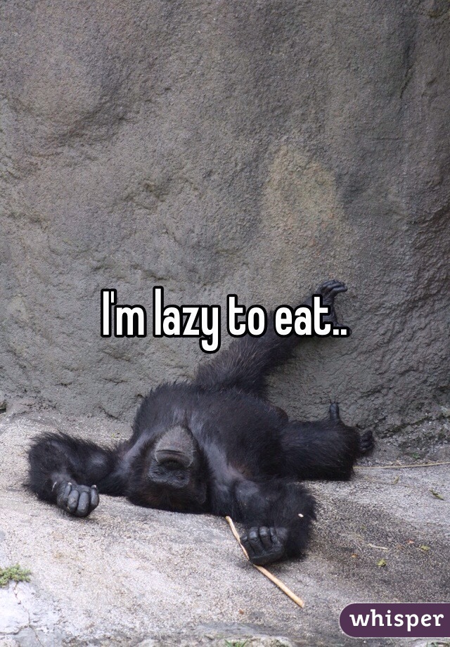 I'm lazy to eat..
