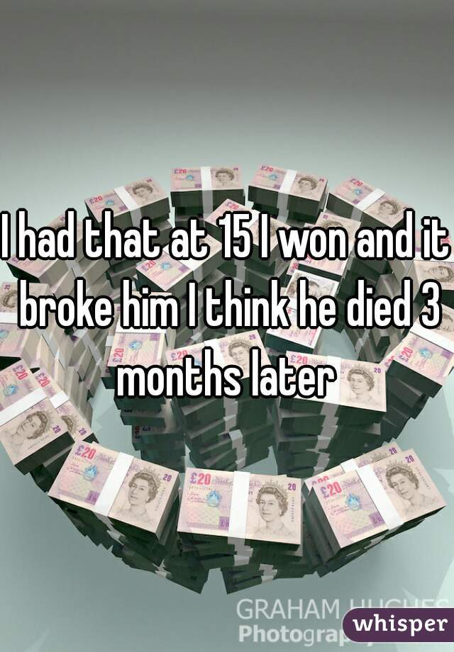I had that at 15 I won and it broke him I think he died 3 months later 