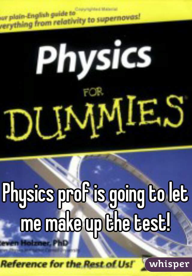 Physics prof is going to let me make up the test! 