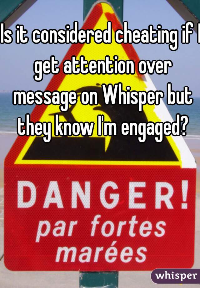 Is it considered cheating if I get attention over message on Whisper but they know I'm engaged?