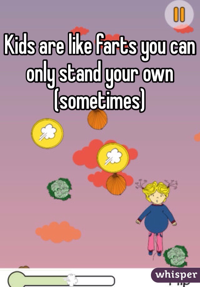 Kids are like farts you can only stand your own (sometimes)
