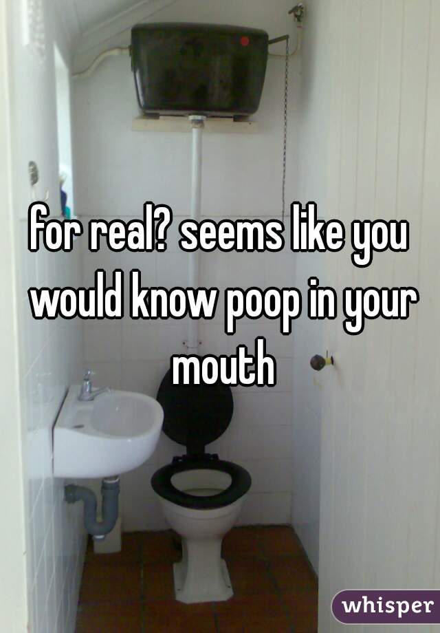 for real? seems like you would know poop in your mouth