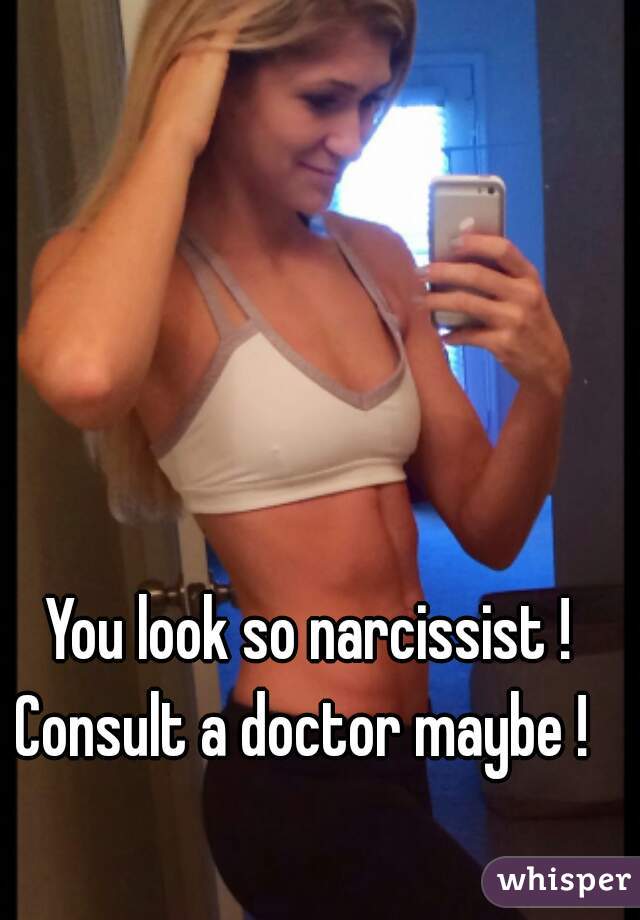 You look so narcissist ! Consult a doctor maybe !  