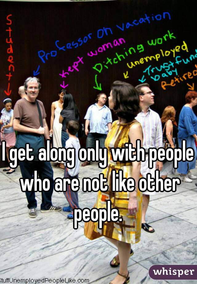 I get along only with people who are not like other people. 