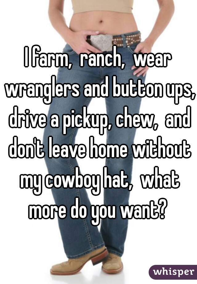 I farm,  ranch,  wear wranglers and button ups, drive a pickup, chew,  and don't leave home without my cowboy hat,  what more do you want? 