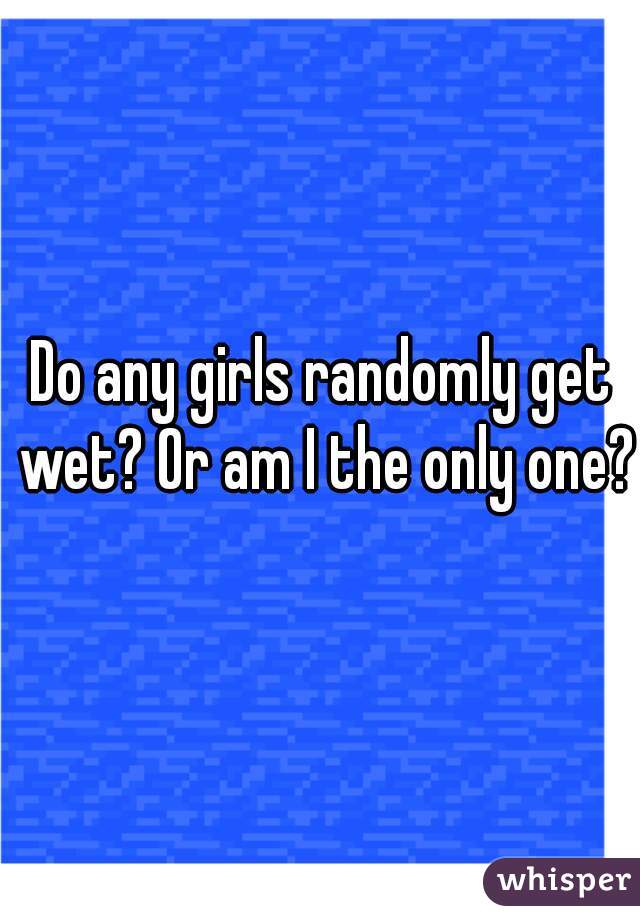 Do any girls randomly get wet? Or am I the only one?