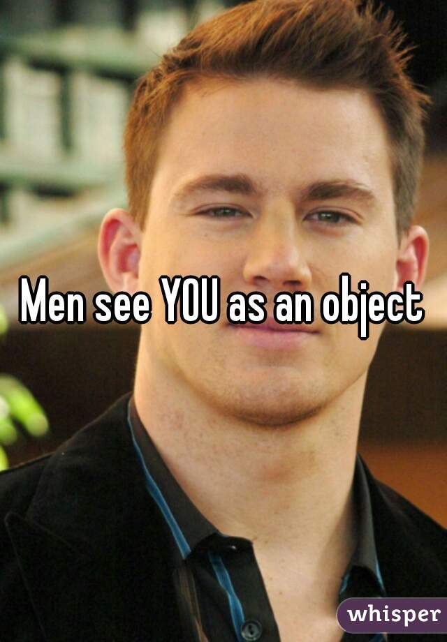 Men see YOU as an object