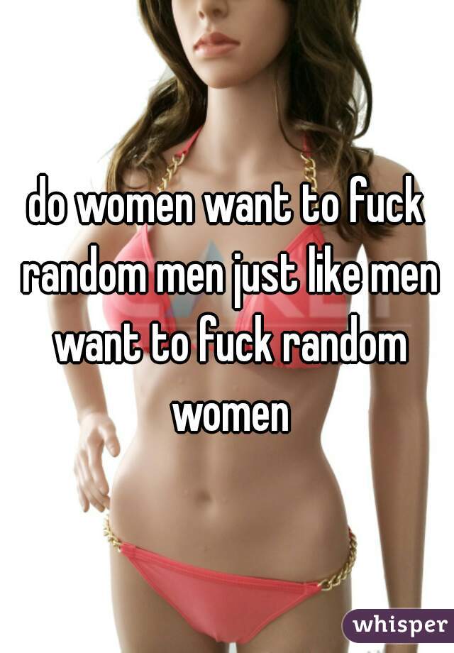 do women want to fuck random men just like men want to fuck random women