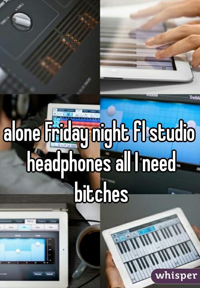 alone Friday night fl studio headphones all I need bitches
