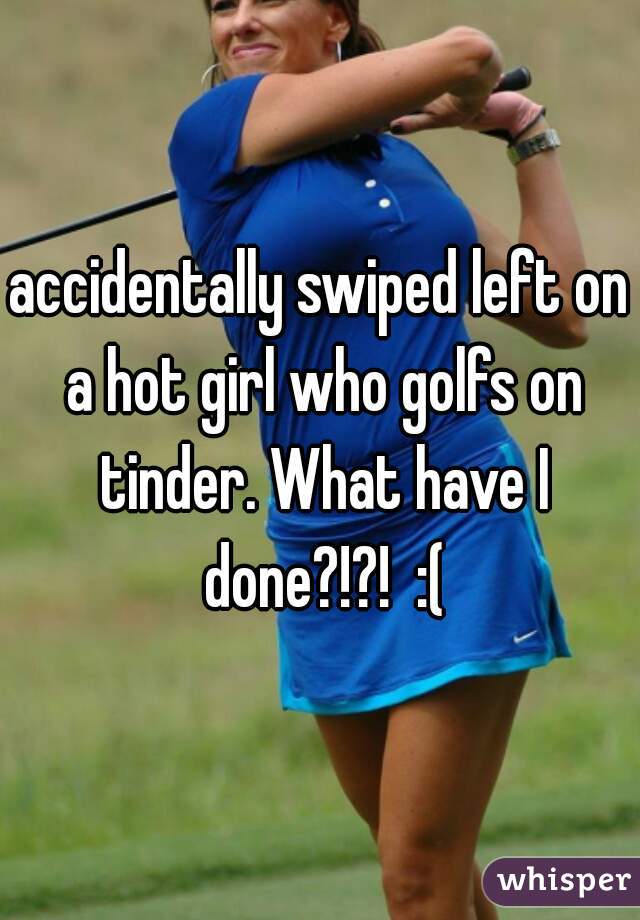 accidentally swiped left on a hot girl who golfs on tinder. What have I done?!?!  :(