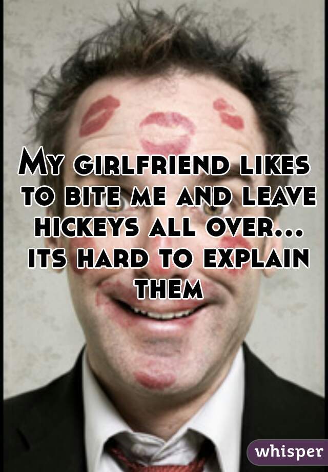 My girlfriend likes to bite me and leave hickeys all over... its hard to explain them