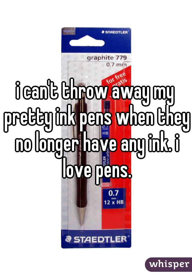 i can't throw away my pretty ink pens when they no longer have any ink. i love pens.