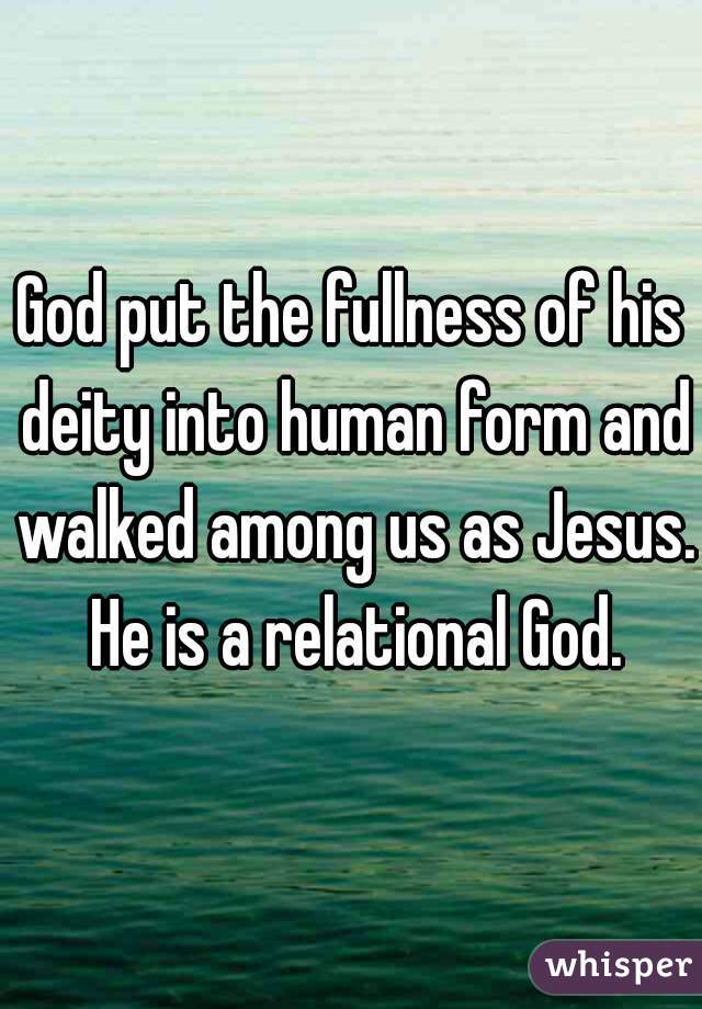God put the fullness of his deity into human form and walked among us as Jesus. He is a relational God.