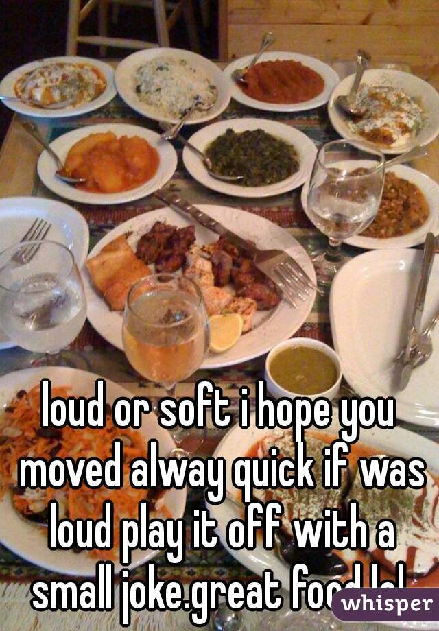 loud or soft i hope you moved alway quick if was loud play it off with a small joke.great food lol 