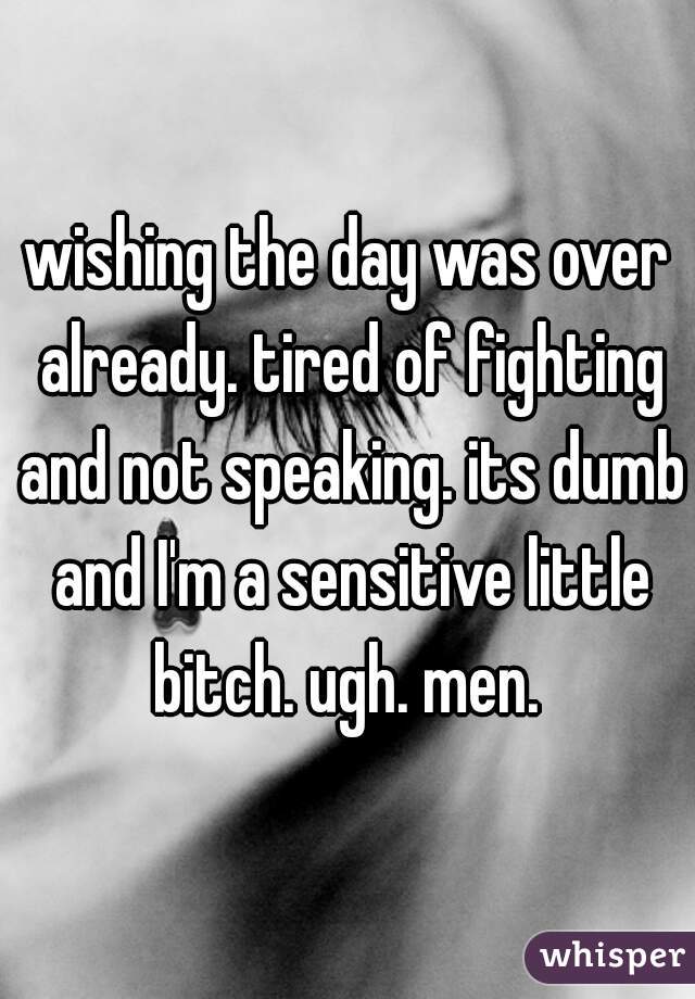 wishing the day was over already. tired of fighting and not speaking. its dumb and I'm a sensitive little bitch. ugh. men. 