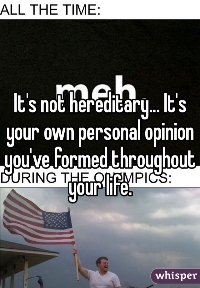 It's not hereditary... It's your own personal opinion you've formed throughout your life.