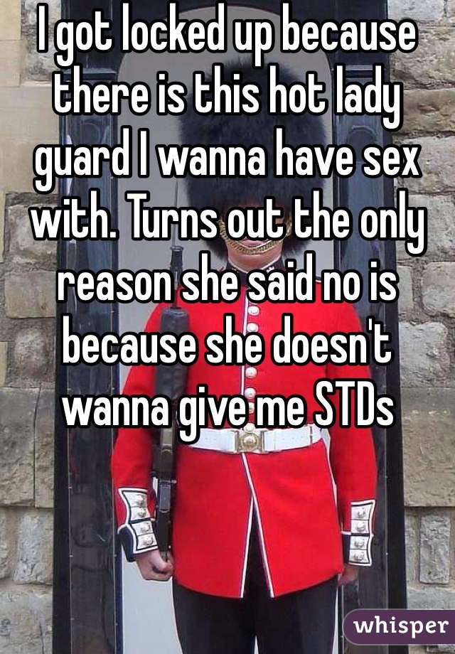 I got locked up because there is this hot lady guard I wanna have sex with. Turns out the only reason she said no is because she doesn't wanna give me STDs
