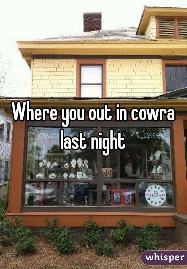 Where you out in cowra last night 
