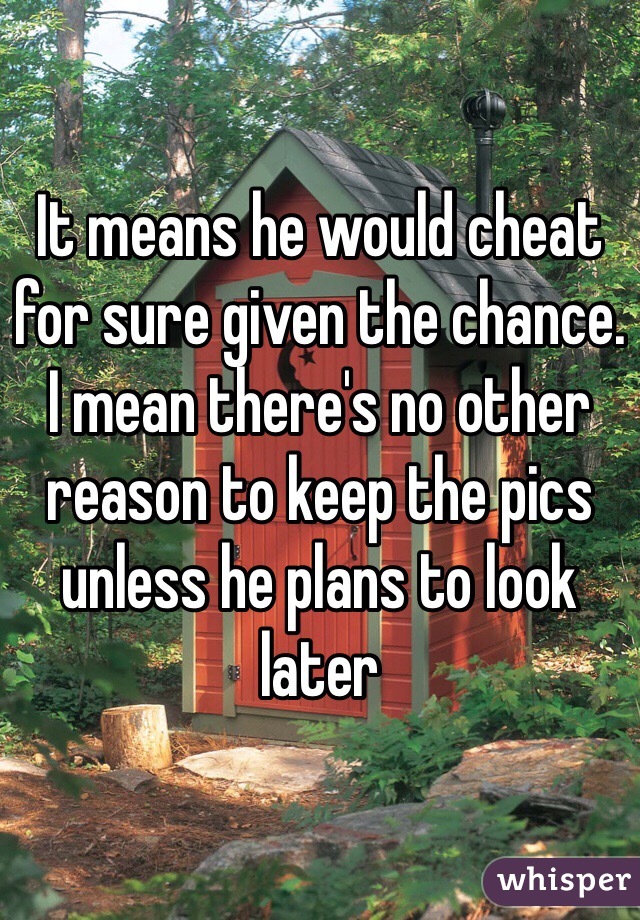 It means he would cheat for sure given the chance. I mean there's no other reason to keep the pics unless he plans to look later