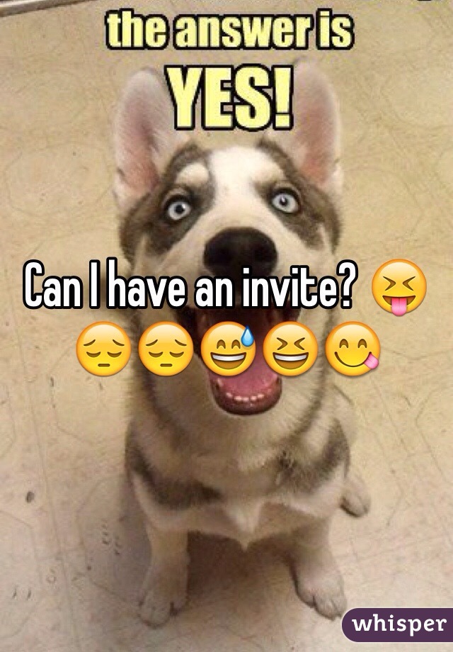 Can I have an invite? 😝😔😔😅😆😋