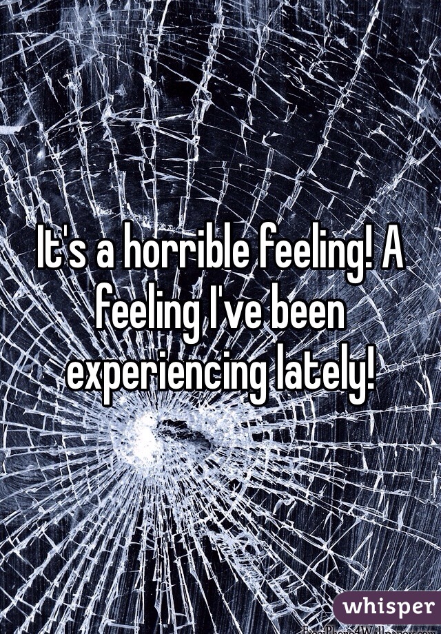 It's a horrible feeling! A feeling I've been experiencing lately!