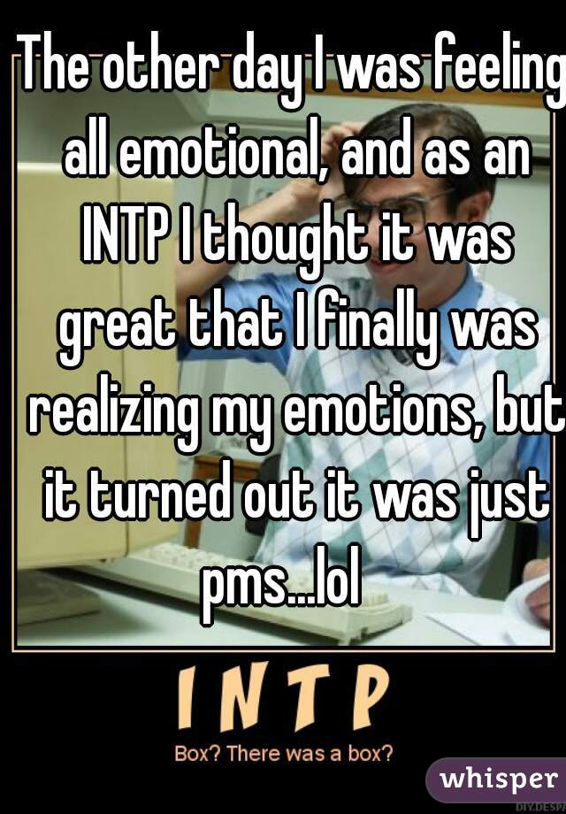 The other day I was feeling all emotional, and as an INTP I thought it was great that I finally was realizing my emotions, but it turned out it was just pms...lol   
