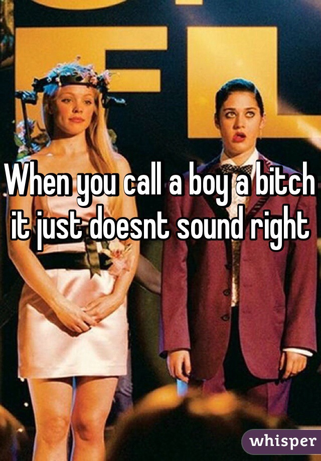 When you call a boy a bitch it just doesnt sound right