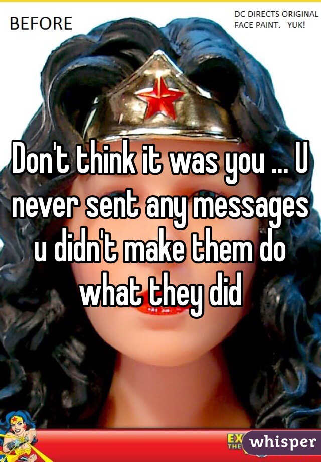 Don't think it was you ... U never sent any messages u didn't make them do what they did 