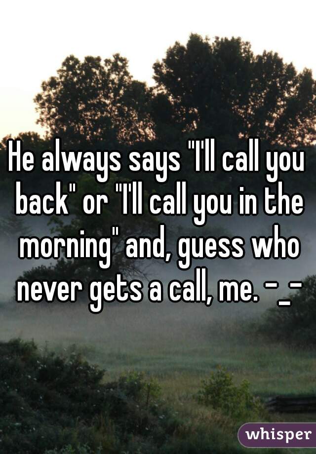 He always says "I'll call you back" or "I'll call you in the morning" and, guess who never gets a call, me. -_-