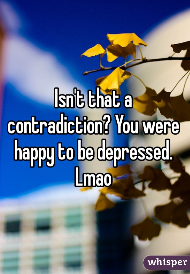 Isn't that a contradiction? You were happy to be depressed. Lmao