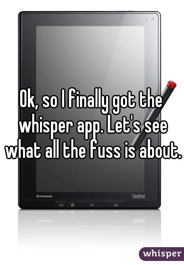 Ok, so I finally got the whisper app. Let's see what all the fuss is about.