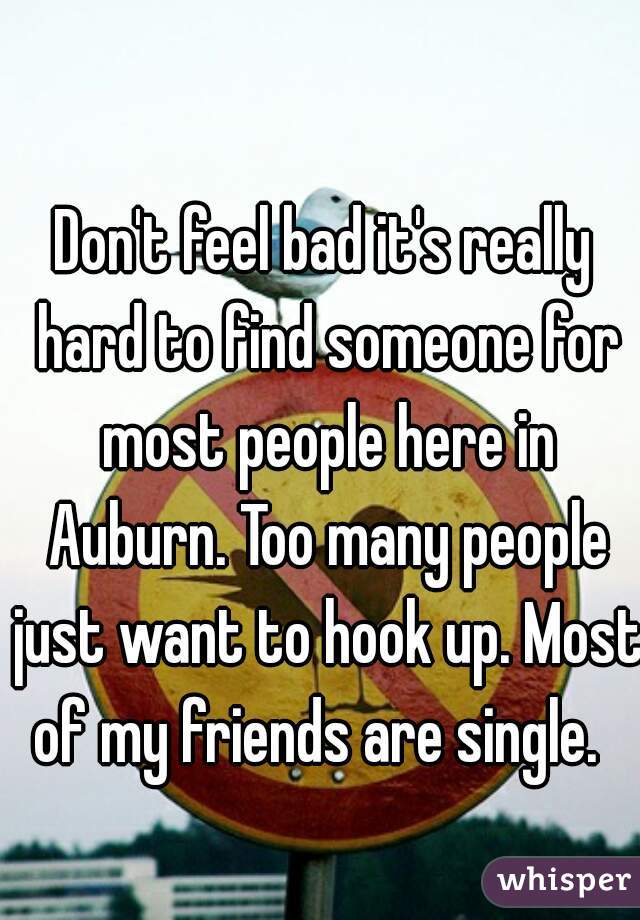 Don't feel bad it's really hard to find someone for most people here in Auburn. Too many people just want to hook up. Most of my friends are single.  