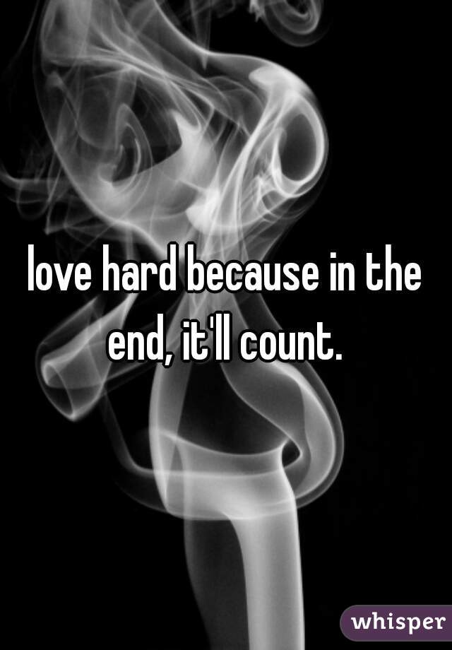 love hard because in the end, it'll count. 