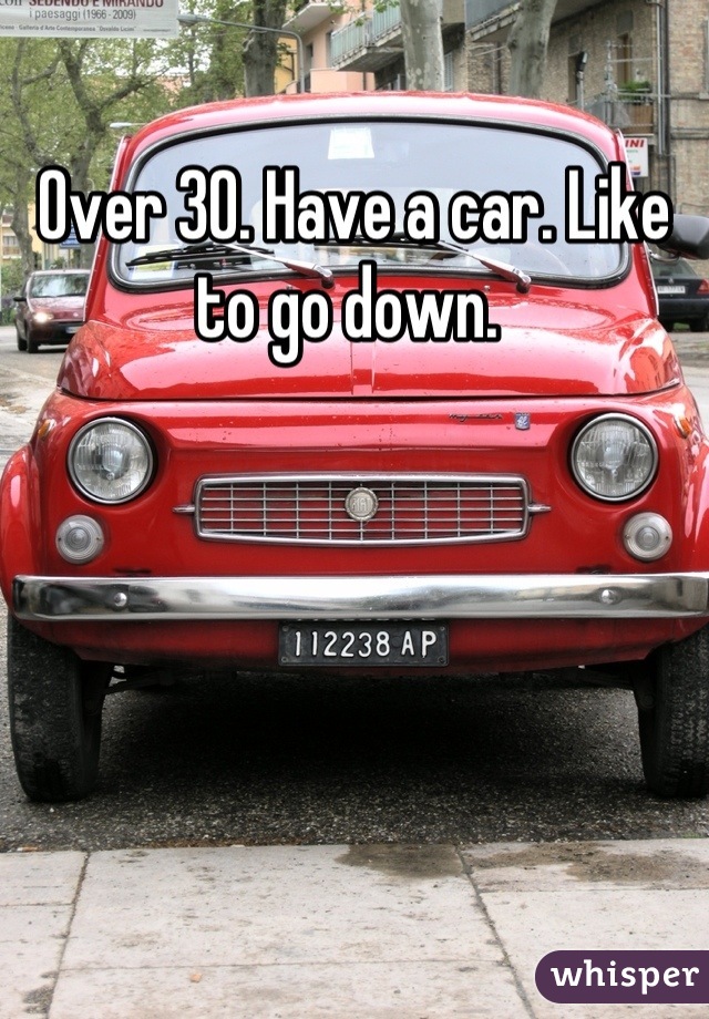 Over 30. Have a car. Like to go down. 