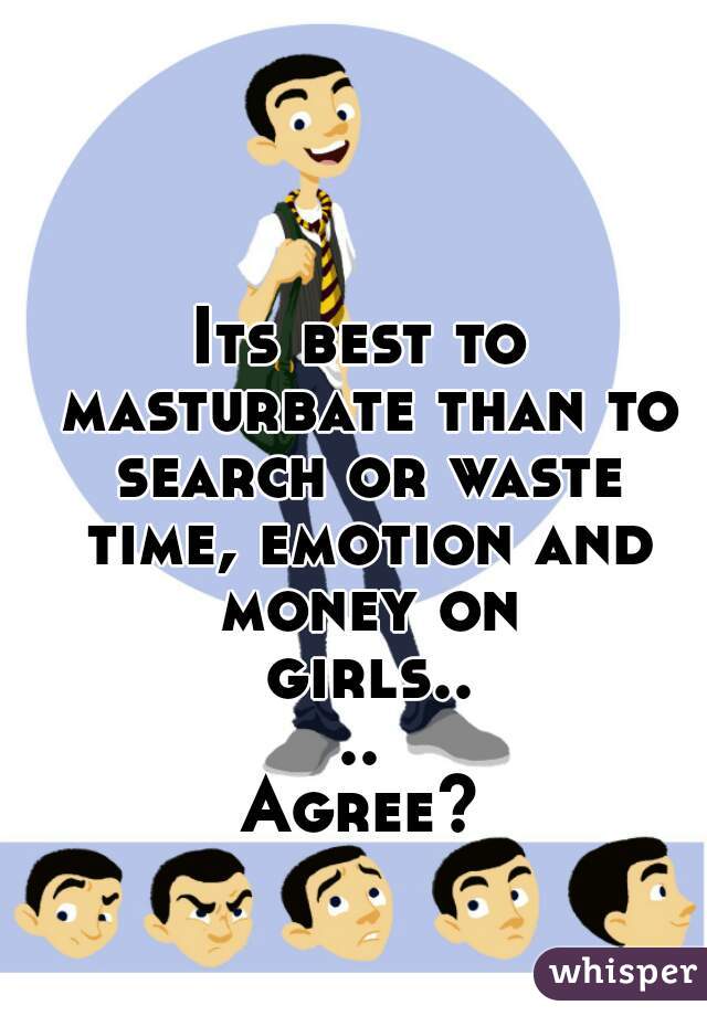 Its best to masturbate than to search or waste time, emotion and money on girls....

Agree?