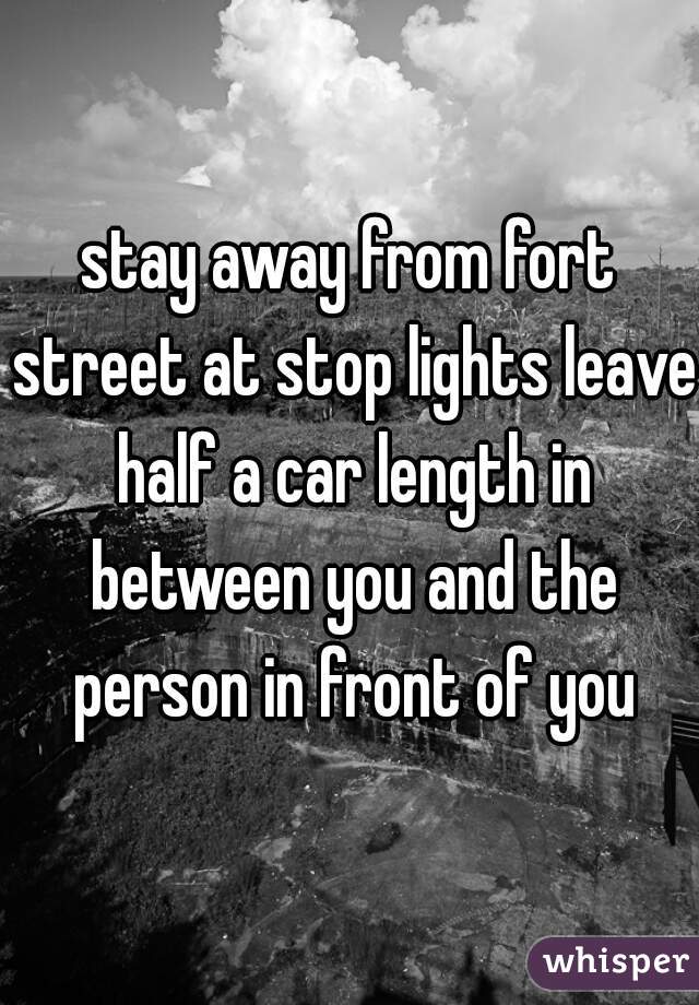 stay away from fort street at stop lights leave half a car length in between you and the person in front of you