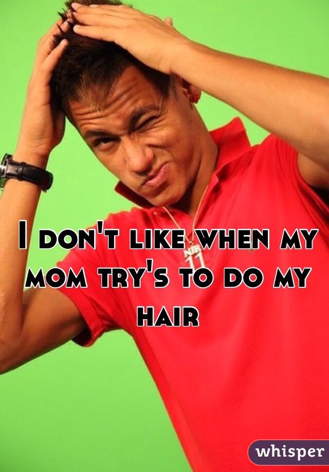 I don't like when my mom try's to do my hair
