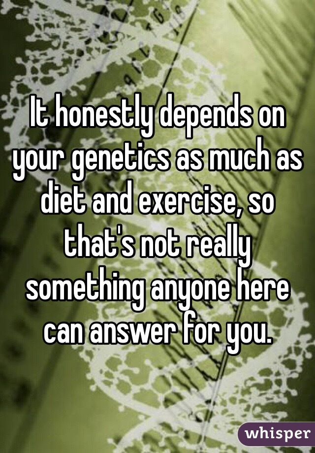 It honestly depends on your genetics as much as diet and exercise, so that's not really something anyone here can answer for you. 