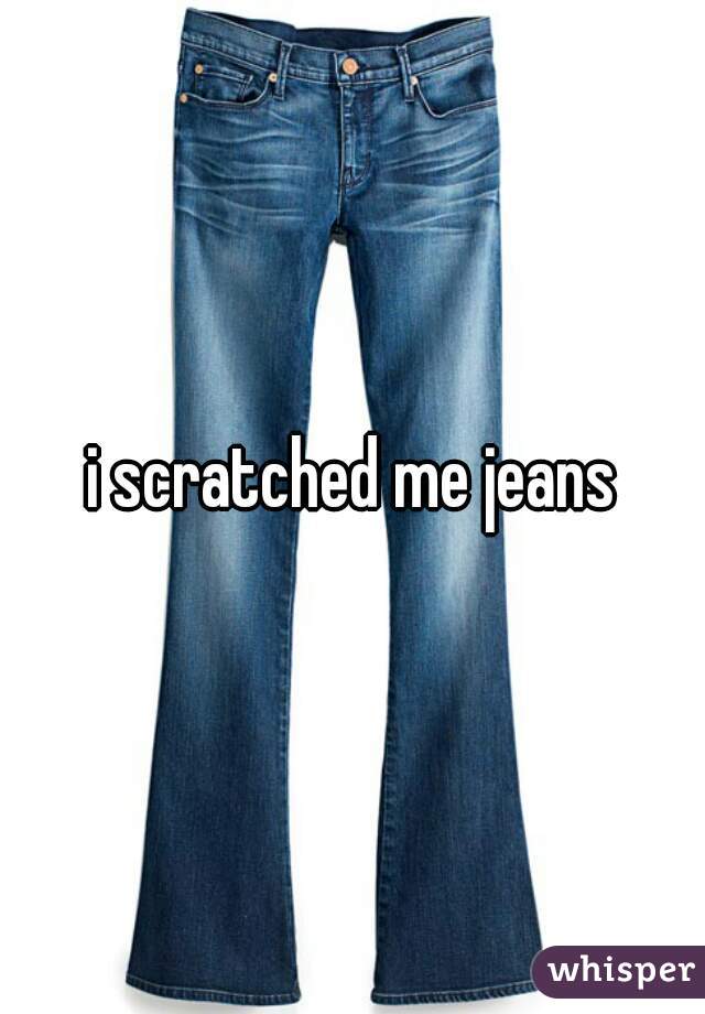 i scratched me jeans