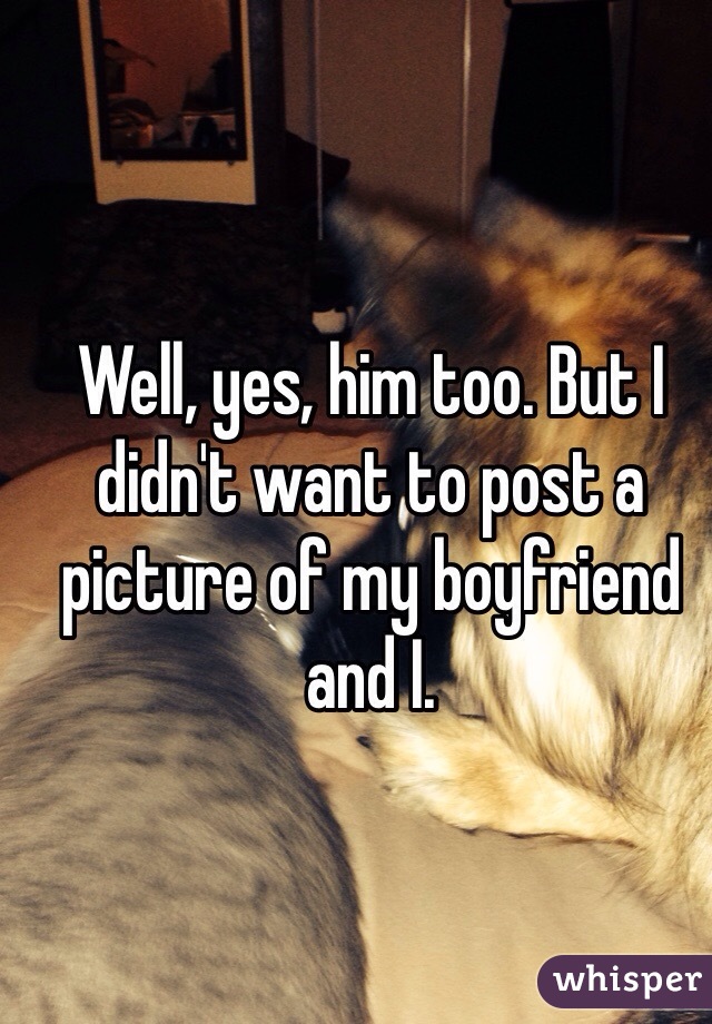 Well, yes, him too. But I didn't want to post a picture of my boyfriend and I.