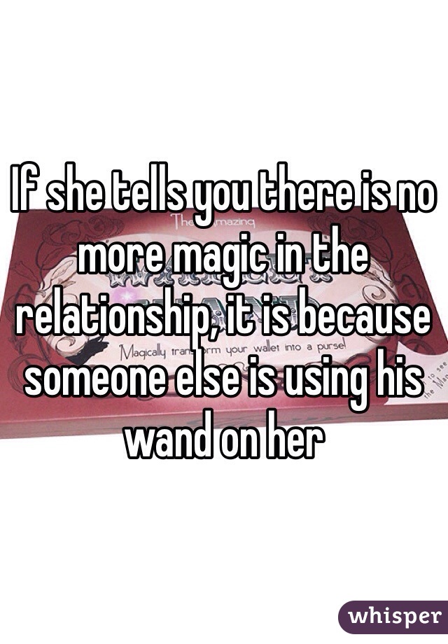 If she tells you there is no more magic in the relationship, it is because someone else is using his wand on her