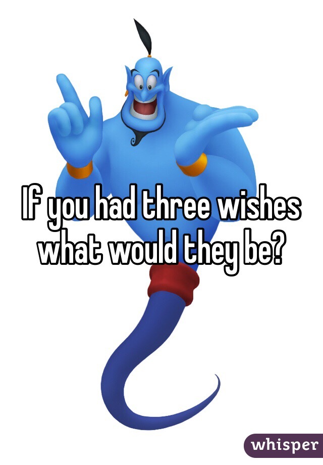 If you had three wishes what would they be? 