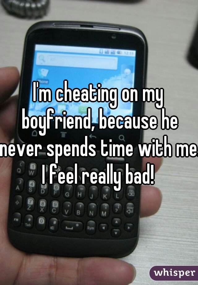 I'm cheating on my boyfriend, because he never spends time with me. I feel really bad! 